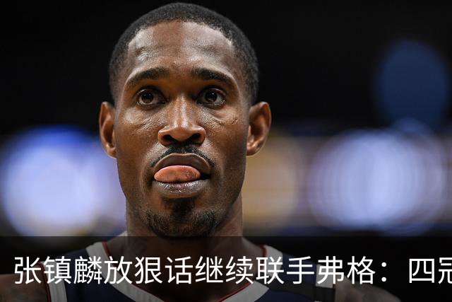张镇麟放狠话继续联手弗格：四冠只是开始想要拿更多！两人关系不止是抱大腿